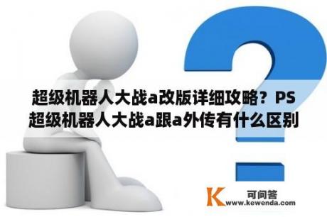 超级机器人大战a改版详细攻略？PS超级机器人大战a跟a外传有什么区别？