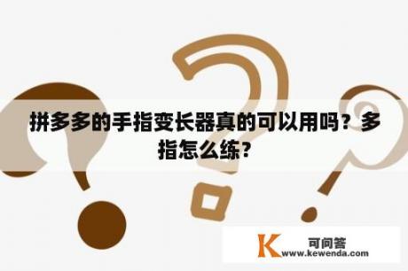 拼多多的手指变长器真的可以用吗？多指怎么练？