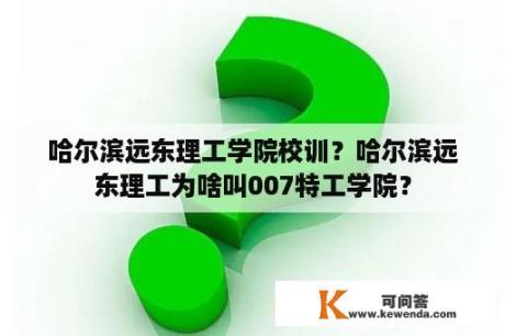 哈尔滨远东理工学院校训？哈尔滨远东理工为啥叫007特工学院？