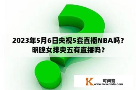 2023年5月6日央视5套直播NBA吗？明晚女排央五有直播吗？