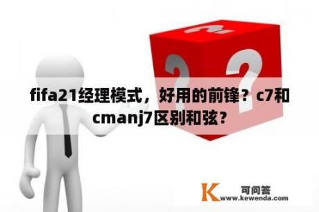 fifa21经理模式，好用的前锋？c7和cmanj7区别和弦？