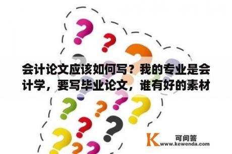 会计论文应该如何写？我的专业是会计学，要写毕业论文，谁有好的素材网站推荐下？