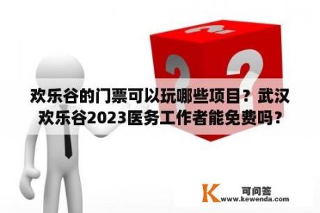 欢乐谷的门票可以玩哪些项目？武汉欢乐谷2023医务工作者能免费吗？
