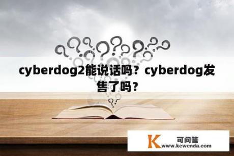 cyberdog2能说话吗？cyberdog发售了吗？