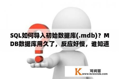 SQL如何导入初始数据库(.mdb)？MDB数据库用久了，反应好慢，谁知道如何清理？