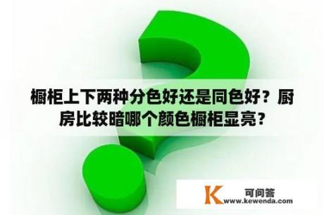 橱柜上下两种分色好还是同色好？厨房比较暗哪个颜色橱柜显亮？