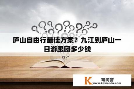 庐山自由行最佳方案？九江到庐山一日游跟团多少钱