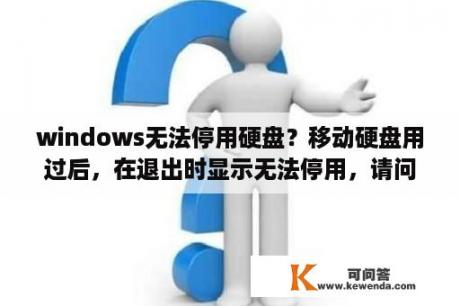 windows无法停用硬盘？移动硬盘用过后，在退出时显示无法停用，请问怎么解决此问题？