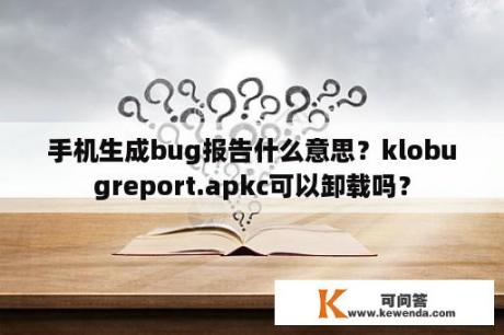 手机生成bug报告什么意思？klobugreport.apkc可以卸载吗？