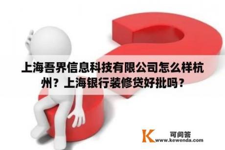 上海吾界信息科技有限公司怎么样杭州？上海银行装修贷好批吗？