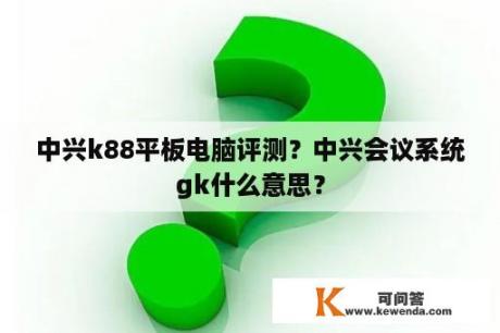 中兴k88平板电脑评测？中兴会议系统gk什么意思？