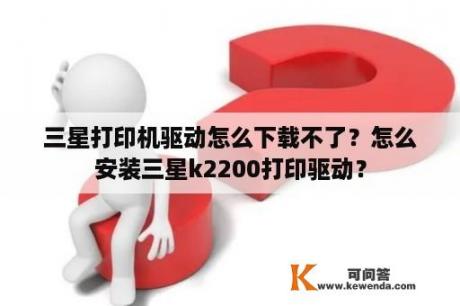 三星打印机驱动怎么下载不了？怎么安装三星k2200打印驱动？