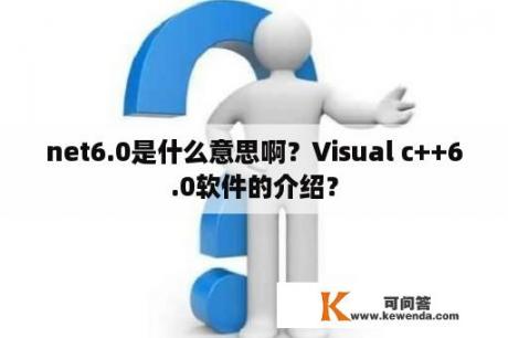 net6.0是什么意思啊？Visual c++6.0软件的介绍？