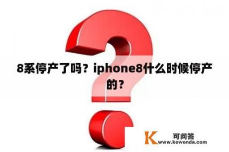 8系停产了吗？iphone8什么时候停产的？