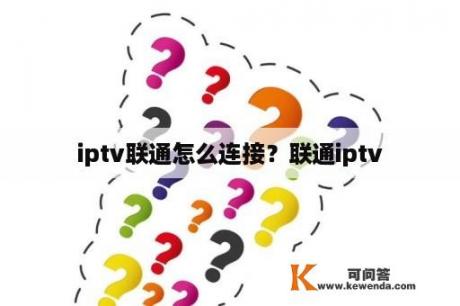 iptv联通怎么连接？联通iptv