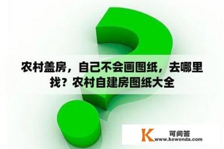 农村盖房，自己不会画图纸，去哪里找？农村自建房图纸大全