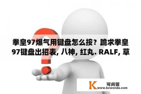 拳皇97爆气用键盘怎么按？跪求拳皇97键盘出招表, 八神, 红丸. RALF, 草雉的出招表, 要能看懂的？