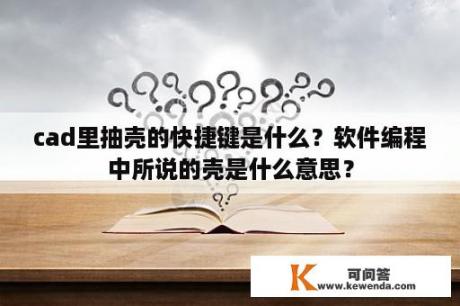 cad里抽壳的快捷键是什么？软件编程中所说的壳是什么意思？