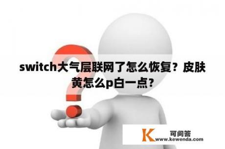 switch大气层联网了怎么恢复？皮肤黄怎么p白一点？