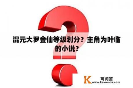 混元大罗金仙等级划分？主角为叶临的小说？