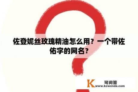 佐登妮丝玫瑰精油怎么用？一个带佐佑字的网名？