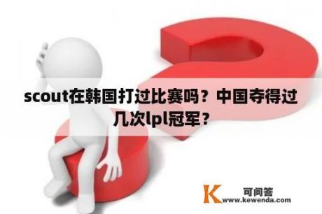 scout在韩国打过比赛吗？中国夺得过几次lpl冠军？