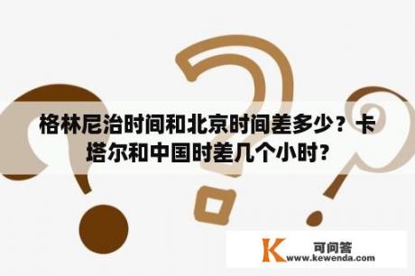 格林尼治时间和北京时间差多少？卡塔尔和中国时差几个小时？