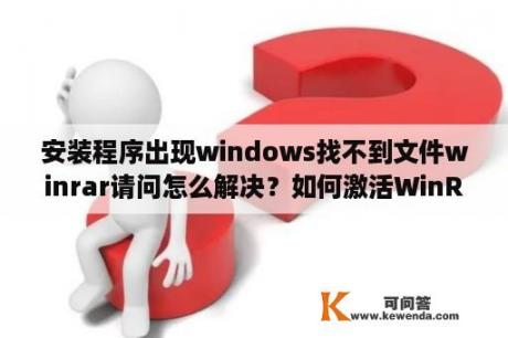 安装程序出现windows找不到文件winrar请问怎么解决？如何激活WinRAR？