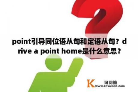 point引导同位语从句和定语从句？drive a point home是什么意思？