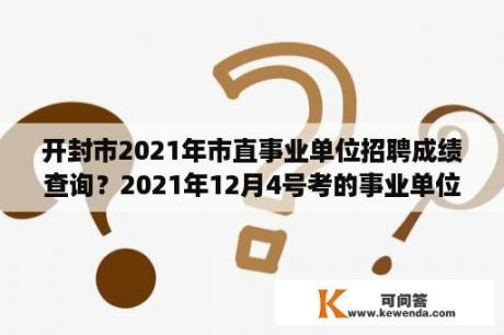 开封市2021年市直事业单位招聘成绩查询？2021年12月4号考的事业单位笔试成绩出来了嘛？