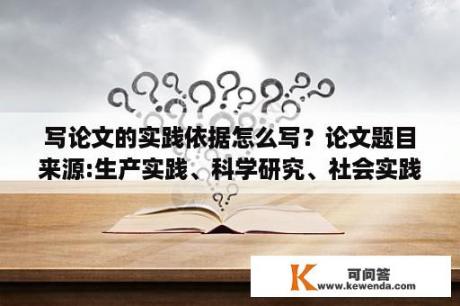 写论文的实践依据怎么写？论文题目来源:生产实践、科学研究、社会实践、自拟是什么意思？