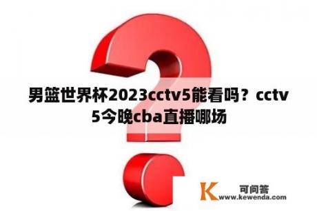 男篮世界杯2023cctv5能看吗？cctv5今晚cba直播哪场