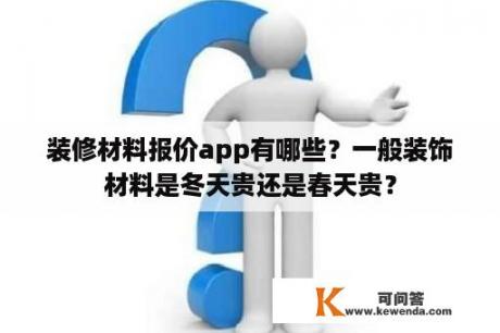 装修材料报价app有哪些？一般装饰材料是冬天贵还是春天贵？