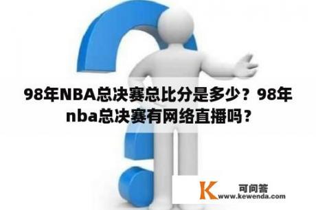 98年NBA总决赛总比分是多少？98年nba总决赛有网络直播吗？