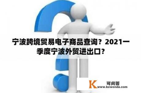 宁波跨境贸易电子商品查询？2021一季度宁波外贸进出口？