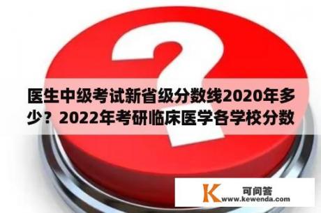 医生中级考试新省级分数线2020年多少？2022年考研临床医学各学校分数线？