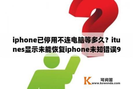 iphone已停用不连电脑等多久？itunes显示未能恢复iphone未知错误9是什么意思？