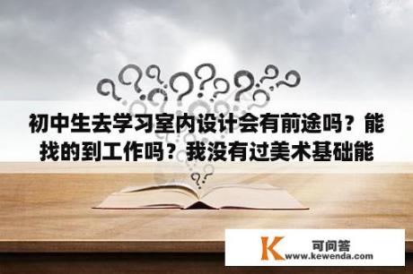 初中生去学习室内设计会有前途吗？能找的到工作吗？我没有过美术基础能学室内设计吗？