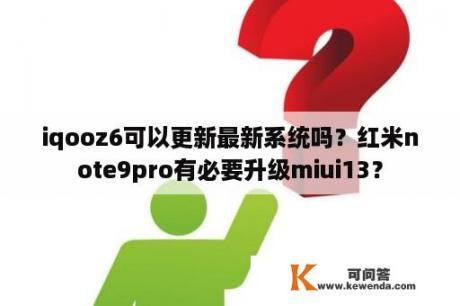 iqooz6可以更新最新系统吗？红米note9pro有必要升级miui13？