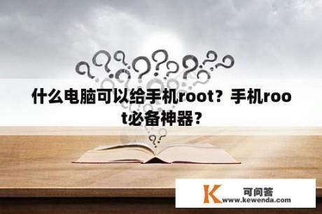 什么电脑可以给手机root？手机root必备神器？