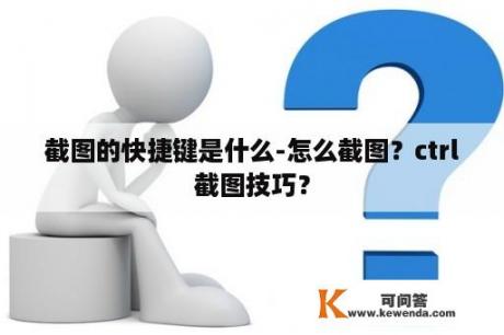 截图的快捷键是什么-怎么截图？ctrl截图技巧？