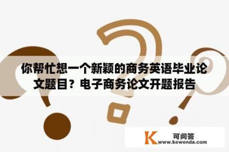 你帮忙想一个新颖的商务英语毕业论文题目？电子商务论文开题报告