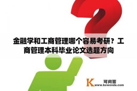 金融学和工商管理哪个容易考研？工商管理本科毕业论文选题方向