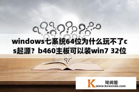 windows七系统64位为什么玩不了cs起源？b460主板可以装win7 32位系统不？