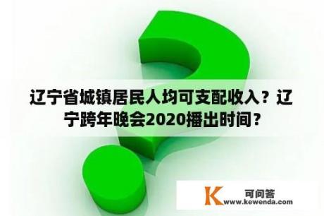 辽宁省城镇居民人均可支配收入？辽宁跨年晚会2020播出时间？