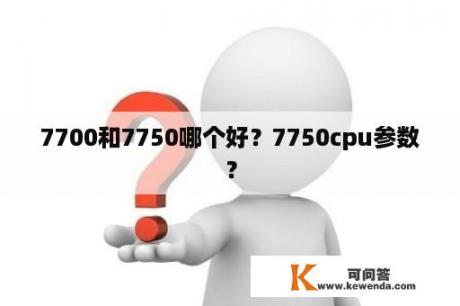 7700和7750哪个好？7750cpu参数？