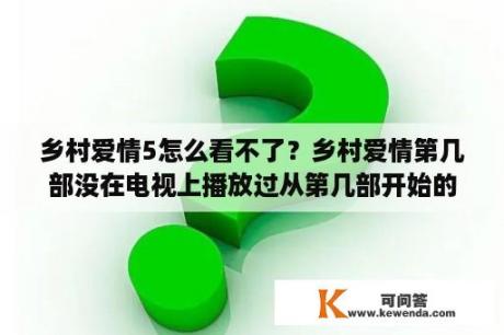 乡村爱情5怎么看不了？乡村爱情第几部没在电视上播放过从第几部开始的？