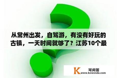 从常州出发，自驾游，有没有好玩的古镇，一天时间就够了？江苏10个最适合自驾亲子游的景点？