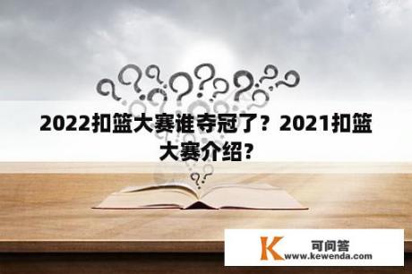 2022扣篮大赛谁夺冠了？2021扣篮大赛介绍？