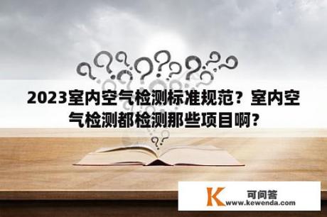 2023室内空气检测标准规范？室内空气检测都检测那些项目啊？